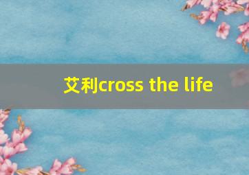 艾利cross the life